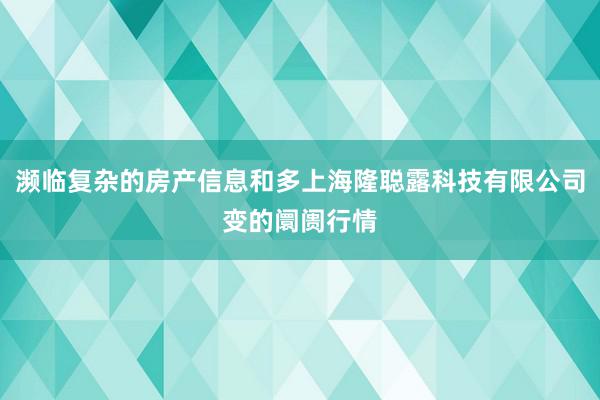 濒临复杂的房产信息和多上海隆聪露科技有限公司变的阛阓行情