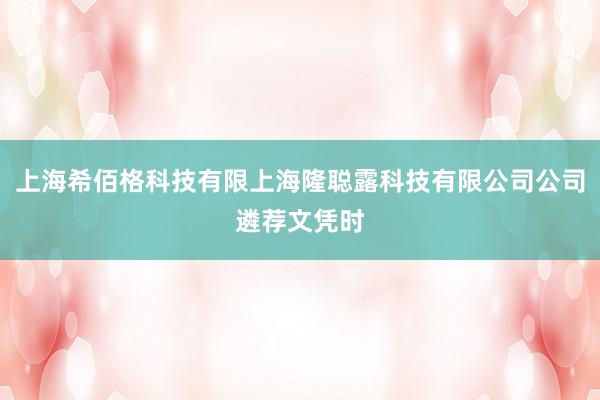 上海希佰格科技有限上海隆聪露科技有限公司公司遴荐文凭时